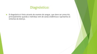Diagnóstico:
 O diagnóstico é feito através de exames de sangue, que deve ser prescrito,
principalmente quando o individuo vem de zonas endêmicas e apresenta os
sintomas da doença.
 