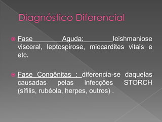  Fase Aguda: leishmaniose
visceral, leptospirose, miocardites vitais e
etc.
 Fase Congênitas : diferencia-se daquelas
causadas pelas infecções STORCH
(sífilis, rubéola, herpes, outros) .
 