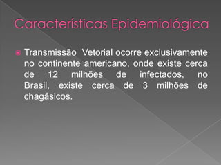  Transmissão Vetorial ocorre exclusivamente
no continente americano, onde existe cerca
de 12 milhões de infectados, no
Brasil, existe cerca de 3 milhões de
chagásicos.
 