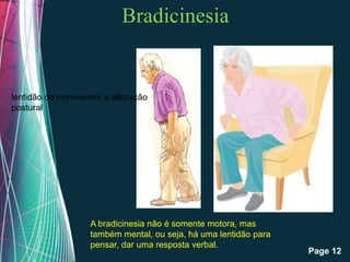 Bradicinesia


lentidão do movimento; e alteração
postural




                   A bradicinesia não é somente motora, mas
                   também mental, ou seja, há uma lentidão para
                   pensar, dar umaPowerpoint Templates
                              Free resposta verbal.
                                                                  Page 12
 
