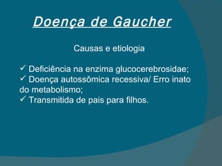 Doença de Gaucher Causas e etiologia Deficiência na enzima glucocerebrosidae; Doença autossômica recessiva/ Erro inato do metabolismo; Transmitida de pais para filhos. 