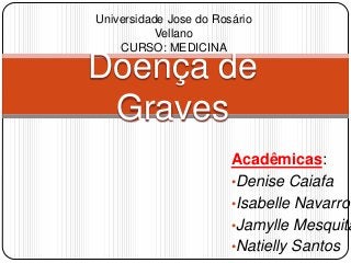 Universidade Jose do Rosário
Vellano
CURSO: MEDICINA

Doença de
Graves

Acadêmicas:
•Denise Caiafa
•Isabelle Navarro
•Jamylle Mesquita
•Natielly Santos

 