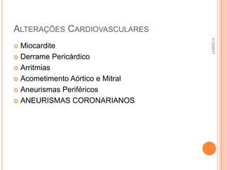 ALTERAÇÕES CARDIOVASCULARES




                                  1/12/2011
 Miocardite
 Derrame Pericárdico

 Arritmias

 Acometimento Aórtico e Mitral

 Aneurismas Periféricos

 ANEURISMAS CORONARIANOS
 