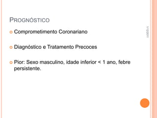 PROGNÓSTICO




                                                          1/12/2011
   Comprometimento Coronariano

   Diagnóstico e Tratamento Precoces

   Pior: Sexo masculino, idade inferior < 1 ano, febre
    persistente.
 