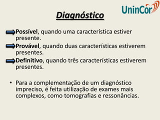 Diagnóstico
  Possível, quando uma característica estiver
  presente.
  Provável, quando duas características estiverem
  presentes.
  Definitivo, quando três características estiverem
  presentes.

• Para a complementação de um diagnóstico
  impreciso, é feita utilização de exames mais
  complexos, como tomografias e ressonâncias.
 