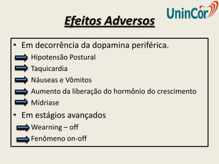 Efeitos Adversos
• Em decorrência da dopamina periférica.
    Hipotensão Postural
    Taquicardia
    Náuseas e Vômitos
    Aumento da liberação do hormônio do crescimento
    Mídriase
• Em estágios avançados
    Wearning – off
    Fenômeno on-off
 