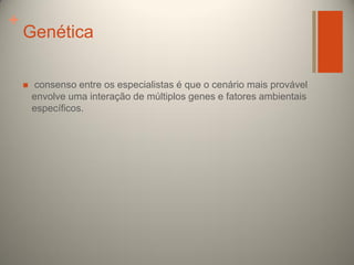 +

Genética


consenso entre os especialistas é que o cenário mais provável
envolve uma interação de múltiplos genes e fatores ambientais
específicos.

 