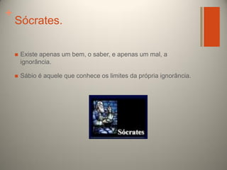 +

Sócrates.


Existe apenas um bem, o saber, e apenas um mal, a
ignorância.



Sábio é aquele que conhece os limites da própria ignorância.

 