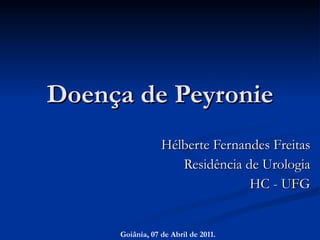 Doença de Peyronie Hélberte Fernandes Freitas Residência de Urologia HC - UFG Goiânia, 07 de Abril de 2011. 