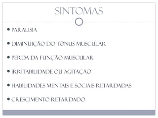 sintomas
Paralisia
diminuição do tônus muscular
perda da função muscular
irritabilidade ou agitação
habilidades mentais e sociais retardadas
crescimento retardado
 