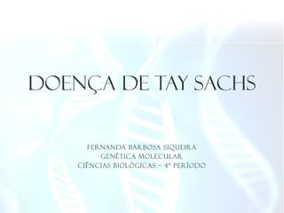 FERNANDA BARBOSA SIQUEIRA
GENÉTICA MOLECULAR
CIÊNCIAS BIOLÓGICAS – 4º PERÍODO
DOENÇA DE TAY SACHS
 