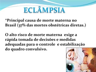 *Principal causa de morte materna no Brasil (37% das mortes obstétricas diretas.) O alto risco de morte materna  exige a rápida tomada de decisões e medidas adequadas para o controle  e estabilização do quadro convulsivo. 