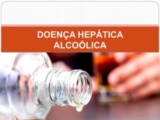 DOENÇA HEPÁTICA
ALCOÓLICA
 
