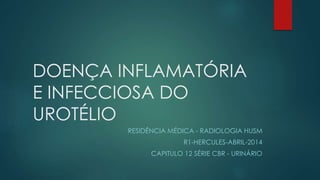 DOENÇA INFLAMATÓRIA
E INFECCIOSA DO
UROTÉLIO
RESIDÊNCIA MÉDICA - RADIOLOGIA HUSM
R1-HERCULES-ABRIL-2014
CAPITULO 12 SÉRIE CBR - URINÁRIO
 