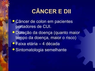 CÂNCER E DII
 Câncer de colon em pacientes
portadores de CUI.
 Duração da doença (quanto maior
tempo da doença, maior o risco)
 Faixa etária – 4 década
 Sintomatologia semelhante
 