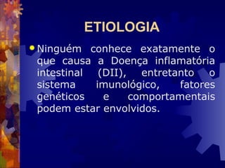 ETIOLOGIA
 Ninguém conhece exatamente o
que causa a Doença inflamatória
intestinal (DII), entretanto o
sistema imunológico, fatores
genéticos e comportamentais
podem estar envolvidos.
 