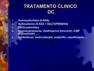 TRATAMENTO CLINICO
DC
1. Aminosalicilatos (5-ASA)
2. Sulfasalazina (5-ASA + SULFAPIRIDINA)
3. Corticosteroides
4. Imunosupressores: Azathioprine (Imuran®), 6-MP
(Purinethol®), ...
5. Antibióticos: metronidazole, ampicillin, ciprofloxacin, ...
 