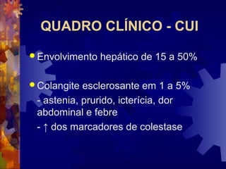 QUADRO CLÍNICO - CUI
 Envolvimento hepático de 15 a 50%
 Colangite esclerosante em 1 a 5%
- astenia, prurido, icterícia, dor
abdominal e febre
- ↑ dos marcadores de colestase
 