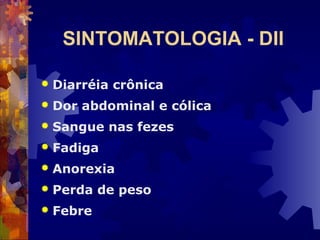 SINTOMATOLOGIA - DII
 Diarréia crônica
 Dor abdominal e cólica
 Sangue nas fezes
 Fadiga
 Anorexia
 Perda de peso
 Febre
 