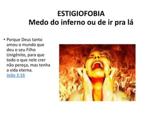 ESTIGIOFOBIA
Medo do inferno ou de ir pra lá
• Porque Deus tanto
amou o mundo que
deu o seu Filho
Unigênito, para que
todo o que nele crer
não pereça, mas tenha
a vida eterna.
João 3:16
 