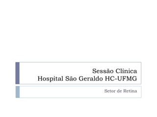 Sessão Clínica
Hospital São Geraldo HC-UFMG
Setor de Retina
 