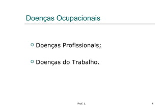 Prof. L 4
Doenças Ocupacionais
 Doenças Profissionais;
 Doenças do Trabalho.
 