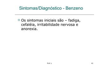 Prof. L 41
Sintomas/Diagnóstico - Benzeno
 Os sintomas iniciais são – fadiga,
cefaléia, irritabilidade nervosa e
anorexia.
 