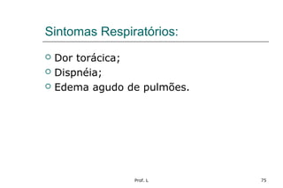Prof. L 75
Sintomas Respiratórios:
 Dor torácica;
 Dispnéia;
 Edema agudo de pulmões.
 