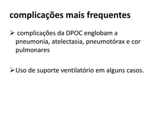 complicações mais frequentes
 complicações da DPOC englobam a
pneumonia, atelectasia, pneumotórax e cor
pulmonares
Uso de suporte ventilatório em alguns casos.
 