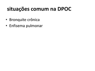 situações comum na DPOC
• Bronquite crônica
• Enfisema pulmonar
 