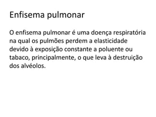 Enfisema pulmonar
O enfisema pulmonar é uma doença respiratória
na qual os pulmões perdem a elasticidade
devido à exposição constante a poluente ou
tabaco, principalmente, o que leva à destruição
dos alvéolos.
 