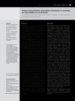 Artigo Original | Original Article
18
Autores
Everton Fernando Alves1
LuizaTamieTsuneto2
Sandra Marisa Pelloso3
Paulo Roberto Aranha
Torres4
Guido Luis Gomes Otto5
Adaelson Alves Silva6
José Miguel Viscarra
Obregon7
Letícia Nicoletti Silva8
Maria Dalva de Barros
Carvalho3
1
Universidade Estadual de
Maringá (UEM).
2
Universidade Federal do
Paraná (UFPR). Universidade
Estadual de Maringá (UEM).
3
Universidade de São Paulo
(USP). Universidade Estadual
de Maringá (UEM).
4
Universidade Estadual de
Maringá (UEM). Clínica Médica
da Santa Casa de Maringá - PR.
5
Instituto do Rim de Maringá.
6
Clínica do Rim de Maringá.
7
Universidade Estadual de
Londrina (UEL). Ethos Clin
de Maringá. Universidade
Estadual de Maringá (UEM).
8
Faculdade Evangélica do
Paraná.
Data de submissão: 03/04/2013.
Data de aprovação: 09/08/2013.
Correspondência para:
Everton Fernando Alves.
Universidade Estadual de Maringá
(UEM).
Rua Rio Paranapanema, nº 779,
Conj. Branca Vieira. Maringá, PR,
Brazil.
CEP: 87043-150.
E-mail: evertonando@hotmail.com
CNPq - Conselho Nacional de
Desenvolvimento Científico e
Tecnológico CAPES - Coordenação
de Aperfeiçoamento de Pessoal de
Nível Superior.
Doença renal policística autossômica dominante em pacientes
em hemodiálise no sul do Brasil
Autosomal dominant polycystic kidney disease in hemodialysis
patients in southern Brazil
Introdução: A doença renal policística
autossômica dominante é a enfermidade
renal hereditária mais comum em seres hu-
manos. Objetivo: Analisar a prevalência,
características clínicas e laboratoriais de
pacientes com rins policísticos e relacionar
as manifestações da doença por gênero.
Métodos: Trata-se de um estudo obser-
vacional e retrospectivo. Foram revisados
todos os prontuários médicos de pacientes
com rins policísticos admitidos para
hemodiálise entre 1995 e 2012, em quatro
centros que atendem a área de abrangência
da 15ª regional de saúde do Paraná, Brasil.
Resultados: Fizeram parte do estudo 48
pacientes com rins policísticos, causa pri-
mária da doença renal crônica (DRC) es-
tágio 5. A prevalência da doença foi de um
em 10.912 habitantes. A média de idade
de ingresso na hemodiálise (50,7 anos) e o
tempo de seguimento em hemodiálise até o
transplante (36,5 meses) foi menor nos ho-
mens. A hipertensão arterial foi o diagnós-
tico mais frequente em 73% dos pacientes,
com predominância em mulheres (51,4%).
O cisto hepático foi a manifestação extrar-
renal mais frequente nos homens (60,0%).
Foram a óbito 10,4% dos pacientes que
faziam uso de hemodiálise, sendo 60%
de homens. A classe de droga anti-hiper-
tensiva mais utilizada foi a que atua no
sistema renina-angiotensina, com maior
frequência de uso nas mulheres (53,3%).
A ureia pós-diálise foi significativamente
maior em homens. Conclusão: A prevalên-
cia da doença é baixa entre pacientes em
hemodiálise no sul do Brasil. As diferenças
observadas entre os gêneros, com exceção
da ureia pós, não foram significantes. Os
dados encontrados são diferentes dos re-
portados na América do Norte e Europa.
Resumo
Palavras-chave: diálise; epidemiologia;
falência renal crônica; insuficiência renal
crônica; rim policístico autossômico
dominante.
Introduction: Autosomal dominant poly-
cystic kidney disease is the most com-
mon hereditary renal disease in humans.
Objective: To examine the prevalence,
clinical and laboratory characteristics
of patients with polycystic kidneys and
relate disease manifestations by gender.
Methods: This was an observational
and retrospective study. All the medical
records of patients with polycystic kid-
neys who initiated hemodialysis between
1995 and 2012, in four centers that treat
patients of the coverage area of the 15th
regional health Paraná (Brazil), were
analyzed. Results: The study included
48 patients with polycystic kidneys, the
primary cause of stage 5 CKD. Disease
prevalence was one in 10,912 people.
The average age of dialysis initiation
was 50.7 years and the follow-up time
on dialysis until transplantation (36.5
months) was lower among men. Hyper-
tension was the most frequent diagnosis
in 73% of patients, predominantly in
women (51.4%). The liver cyst was the
most frequent extrarenal manifestations
in men (60.0%). The death occurred in
10.4% of patients using hemodialysis,
and 60% of men. The class of antihy-
pertensive drug used was that acts on
the renin-angiotensin system with higher
frequency of use among women (53.3%).
The post-dialysis urea was significantly
higher in men. Conclusion: The preva-
lence of the disease is low among hemo-
dialysis patients in southern Brazil. The
differences observed between genders,
with the exception of the post-dialysis
urea, were not significant. The find-
ings are different from those reported in
North America and Europe.
Abstract
Keywords: dialysis; epidemiology; kidney
failure, chronic; polycystic kidney,
autosomal dominant; renal replacement
therapy.DOI: 10.5935/0101-2800.20140005
 