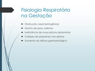 Fisiologia Respiratória
na Gestação
 Obstrução nasal (estrogênios)
 Ganho de peso, edema
 Ineficiência da musculatura abdominal
 Colapso de pequenas vias aéreas
 Aumento do refluxo gastroesofágico
 