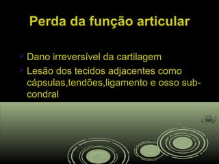 Perda da função articularPerda da função articular
 Dano irreversível da cartilagemDano irreversível da cartilagem
 Lesão dos tecidos adjacentes comoLesão dos tecidos adjacentes como
cápsulas,tendões,ligamento e osso sub-cápsulas,tendões,ligamento e osso sub-
condralcondral
 