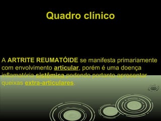 Quadro clínicoQuadro clínico
A ARTRITE REUMATÓIDEARTRITE REUMATÓIDE se manifesta primariamente
com envolvimento articular, porém é uma doença
inflamatória sistêmica podendo portanto apresentar
queixas extra-articulares.
 