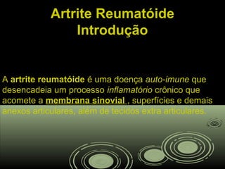 Artrite ReumatóideArtrite Reumatóide
IntroduçãoIntrodução
A artrite reumatóide é uma doença auto-imune que
desencadeia um processo inflamatório crônico que
acomete a membrana sinovial , superfícies e demais
anexos articulares, além de tecidos extra articulares.
 