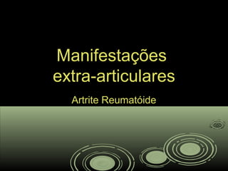 ManifestaçõesManifestações
extra-articularesextra-articulares
Artrite ReumatóideArtrite Reumatóide
 