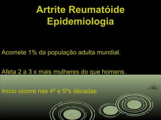 Artrite ReumatóideArtrite Reumatóide
EpidemiologiaEpidemiologia
Acomete 1% da população adulta mundial.
Afeta 2 a 3 x mais mulheres do que homens.
Início ocorre nas 4ª e 5ªs décadas
 