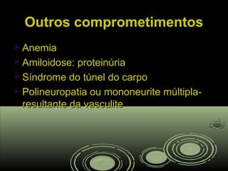 Outros comprometimentosOutros comprometimentos
 AnemiaAnemia
 Amiloidose: proteinúriaAmiloidose: proteinúria
 Síndrome do túnel do carpoSíndrome do túnel do carpo
 Polineuropatia ou mononeurite múltipla-Polineuropatia ou mononeurite múltipla-
resultante da vasculiteresultante da vasculite
 