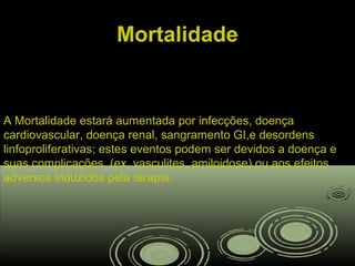MortalidadeMortalidade
A Mortalidade estará aumentada por infecções, doença
cardiovascular, doença renal, sangramento GI,e desordens
linfoproliferativas; estes eventos podem ser devidos a doença e
suas complicações (ex, vasculites, amiloidose) ou aos efeitos
adversos induzidos pela terapia.
 