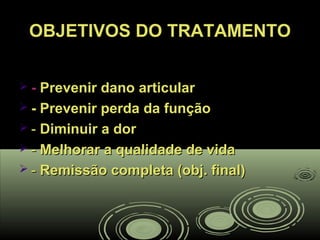 OBJETIVOS DO TRATAMENTOOBJETIVOS DO TRATAMENTO
 -- Prevenir dano articularPrevenir dano articular
 - Prevenir perda da função- Prevenir perda da função
 -- Diminuir a dorDiminuir a dor
 -- Melhorar a qualidade de vidaMelhorar a qualidade de vida
 -- Remissão completa (obj. final)Remissão completa (obj. final)
 