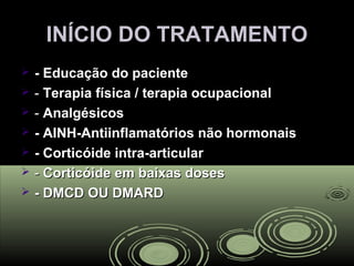 INÍCIO DO TRATAMENTOINÍCIO DO TRATAMENTO
 - Educação do paciente- Educação do paciente
 -- Terapia física / terapia ocupacionalTerapia física / terapia ocupacional
 -- AnalgésicosAnalgésicos
 - AINH-Antiinflamatórios não hormonais- AINH-Antiinflamatórios não hormonais
 - Corticóide intra-articular- Corticóide intra-articular
 -- Corticóide em baixas dosesCorticóide em baixas doses
 - DMCD OU DMARD- DMCD OU DMARD
 