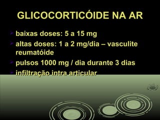 GLICOCORTICÓIDE NA ARGLICOCORTICÓIDE NA AR
 baixas doses: 5 a 15 mgbaixas doses: 5 a 15 mg
 altas doses: 1 a 2 mg/dia – vasculitealtas doses: 1 a 2 mg/dia – vasculite
reumatóidereumatóide
 pulsos 1000 mg / dia durante 3 diaspulsos 1000 mg / dia durante 3 dias
 infiltração intra articularinfiltração intra articular
 