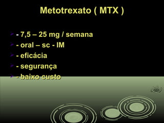 Metotrexato ( MTX )Metotrexato ( MTX )
 -- 7,5 – 25 mg / semana7,5 – 25 mg / semana
 - oral – sc - IM- oral – sc - IM
 - eficácia- eficácia
 - segurança- segurança
 - baixo custo- baixo custo
 