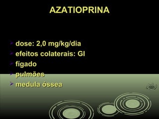 AZATIOPRINAAZATIOPRINA
 dose: 2,0 mg/kg/diadose: 2,0 mg/kg/dia
 efeitos colaterais: GIefeitos colaterais: GI
 fígadofígado
 pulmõespulmões
 medula ósseamedula óssea
 