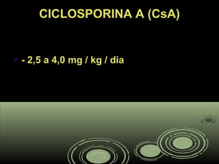 CICLOSPORINA A (CsA)CICLOSPORINA A (CsA)
 - 2,5 a 4,0 mg / kg / dia- 2,5 a 4,0 mg / kg / dia
 