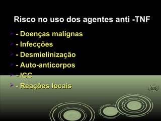Risco no uso dos agentes anti -TNFRisco no uso dos agentes anti -TNF
 - Doenças malígnas- Doenças malígnas
 - Infecções- Infecções
 - Desmielinização- Desmielinização
 - Auto-anticorpos- Auto-anticorpos
 - ICC- ICC
 - Reações locais- Reações locais
 