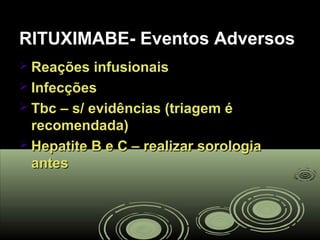 RITUXIMABE- Eventos AdversosRITUXIMABE- Eventos Adversos
 Reações infusionaisReações infusionais
 InfecçõesInfecções
 Tbc – s/ evidências (triagem éTbc – s/ evidências (triagem é
recomendada)recomendada)
 Hepatite B e C – realizar sorologiaHepatite B e C – realizar sorologia
antesantes
 