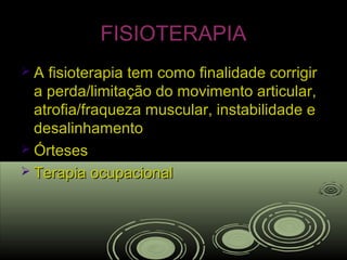FISIOTERAPIAFISIOTERAPIA
 A fisioterapia tem como finalidade corrigirA fisioterapia tem como finalidade corrigir
a perda/limitação do movimento articular,a perda/limitação do movimento articular,
atrofia/fraqueza muscular, instabilidade eatrofia/fraqueza muscular, instabilidade e
desalinhamentodesalinhamento
 ÓrtesesÓrteses
 Terapia ocupacionalTerapia ocupacional
 