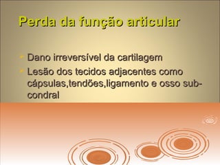 Perda da função articularPerda da função articular
 Dano irreversível da cartilagemDano irreversível da cartilagem
 Lesão dos tecidos adjacentes comoLesão dos tecidos adjacentes como
cápsulas,tendões,ligamento e osso sub-cápsulas,tendões,ligamento e osso sub-
condralcondral
 